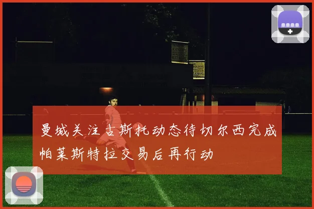 曼城关注古斯托动态待切尔西完成帕莱斯特拉交易后再行动