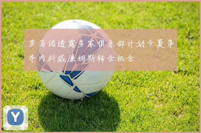 罗马诺透露多家俱乐部计划今夏争夺内科威廉姆斯转会机会