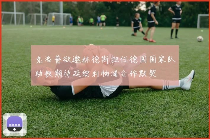 克洛普欲邀林德斯担任德国国家队助教期待延续利物浦合作默契