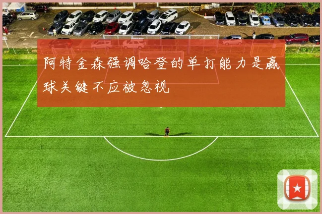 阿特金森强调哈登的单打能力是赢球关键不应被忽视