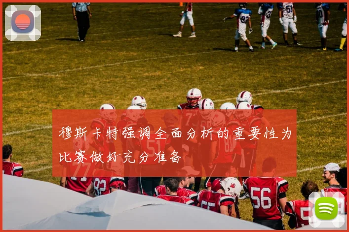 穆斯卡特强调全面分析的重要性为比赛做好充分准备
