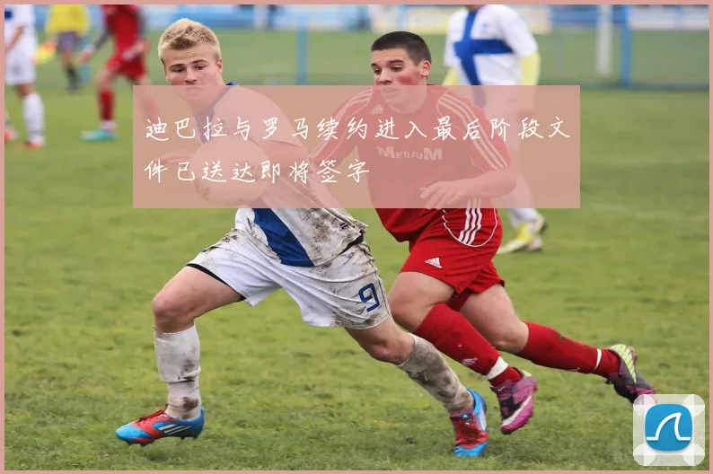 迪巴拉与罗马续约进入最后阶段文件已送达即将签字
