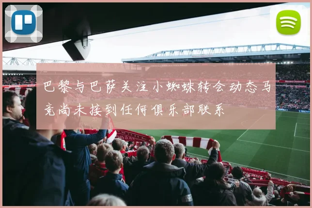 巴黎与巴萨关注小蜘蛛转会动态马竞尚未接到任何俱乐部联系