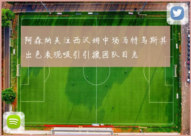 阿森纳关注西汉姆中场马特乌斯其出色表现吸引引援团队目光