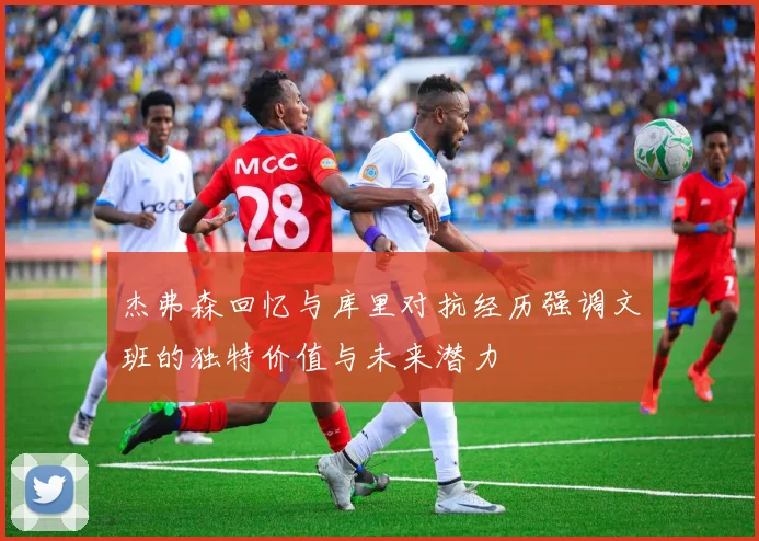 杰弗森回忆与库里对抗经历强调文班的独特价值与未来潜力