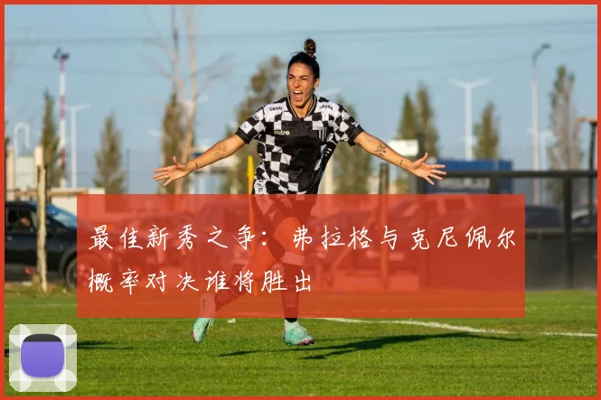 最佳新秀之争：弗拉格与克尼佩尔概率对决谁将胜出