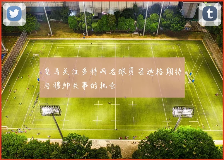 皇马关注多特两名球员吕迪格期待与穆帅共事的机会