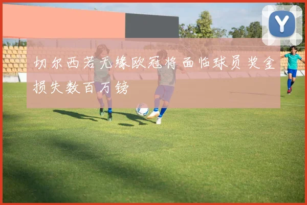 切尔西若无缘欧冠将面临球员奖金损失数百万镑