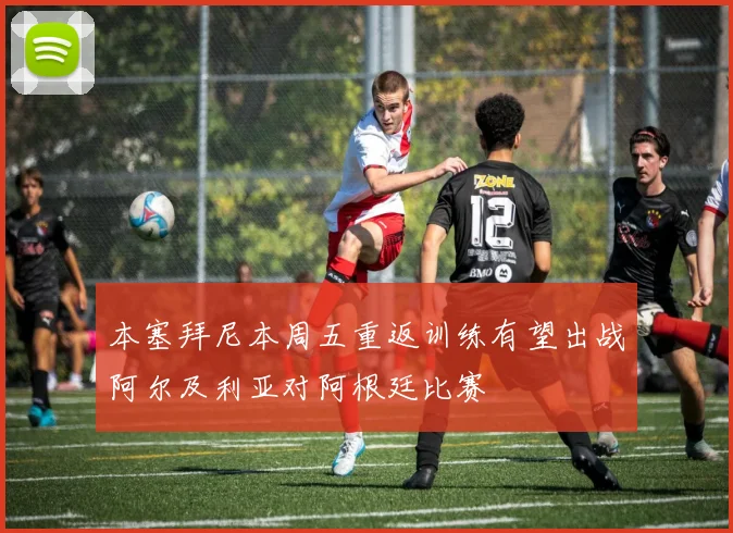 本塞拜尼本周五重返训练有望出战阿尔及利亚对阿根廷比赛