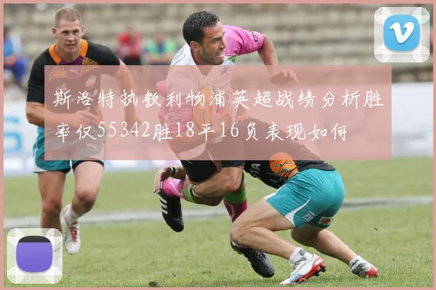 斯洛特执教利物浦英超战绩分析胜率仅55342胜18平16负表现如何