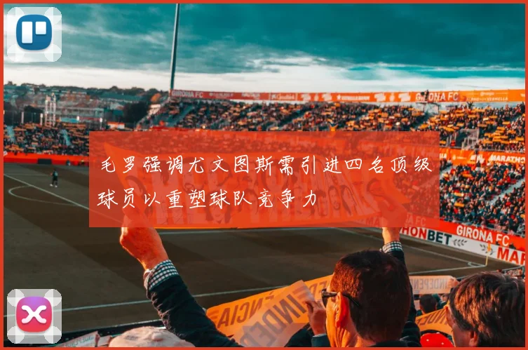 毛罗强调尤文图斯需引进四名顶级球员以重塑球队竞争力