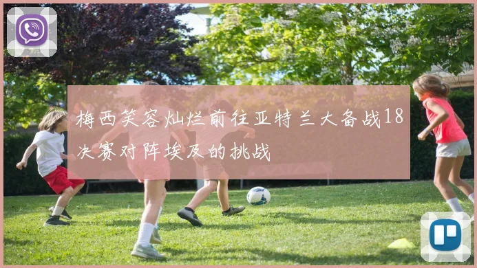 梅西笑容灿烂前往亚特兰大备战18决赛对阵埃及的挑战