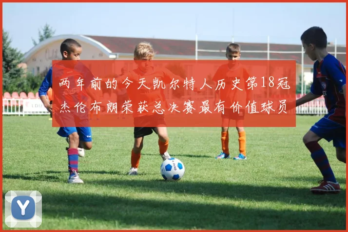 两年前的今天凯尔特人历史第18冠杰伦布朗荣获总决赛最有价值球员