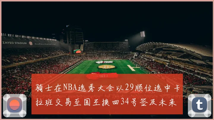 骑士在NBA选秀大会以29顺位选中卡拉班交易至国王换回34号签及未来一轮选秀权