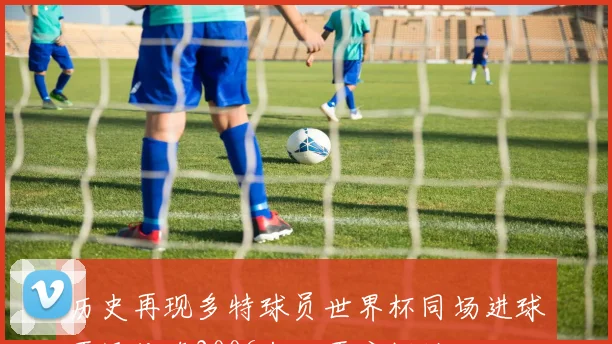 历史再现多特球员世界杯同场进球再添传奇2006年后再度辉煌