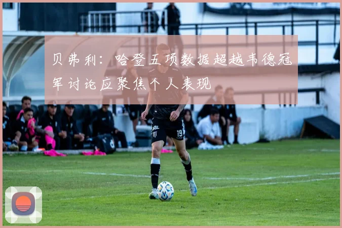 贝弗利：哈登五项数据超越韦德冠军讨论应聚焦个人表现