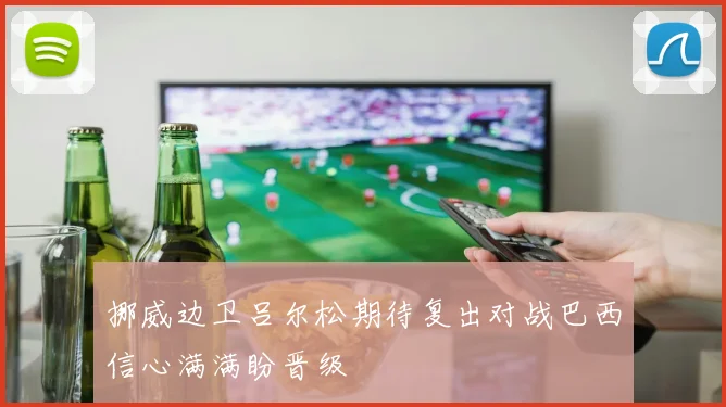 挪威边卫吕尔松期待复出对战巴西信心满满盼晋级