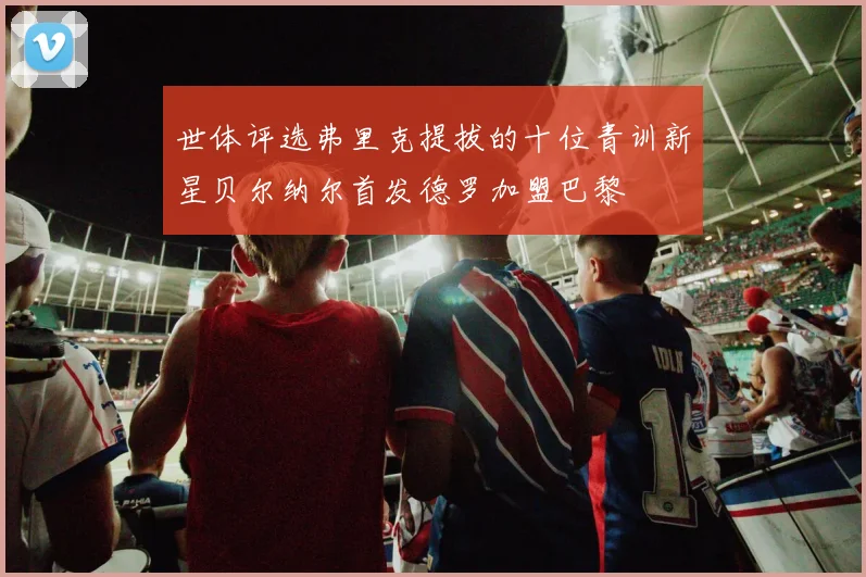 世体评选弗里克提拔的十位青训新星贝尔纳尔首发德罗加盟巴黎