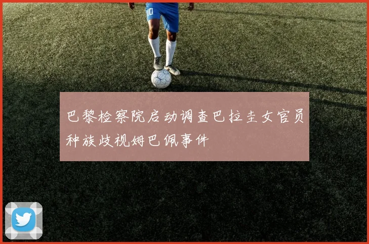 巴黎检察院启动调查巴拉圭女官员种族歧视姆巴佩事件