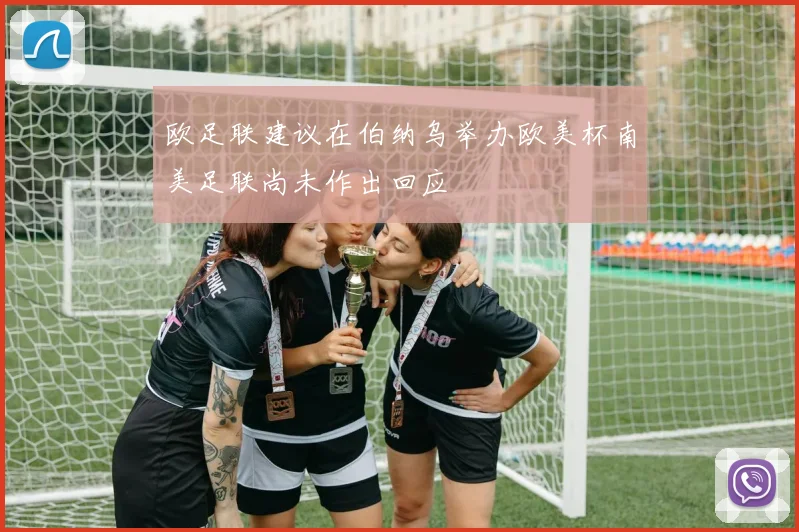 欧足联建议在伯纳乌举办欧美杯南美足联尚未作出回应