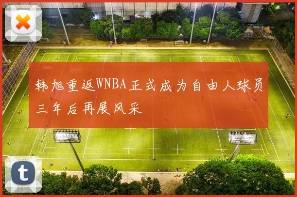 韩旭重返WNBA正式成为自由人球员三年后再展风采