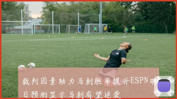 裁判因素助力马刺胜率提升ESPN明日预测显示马刺有望逆袭