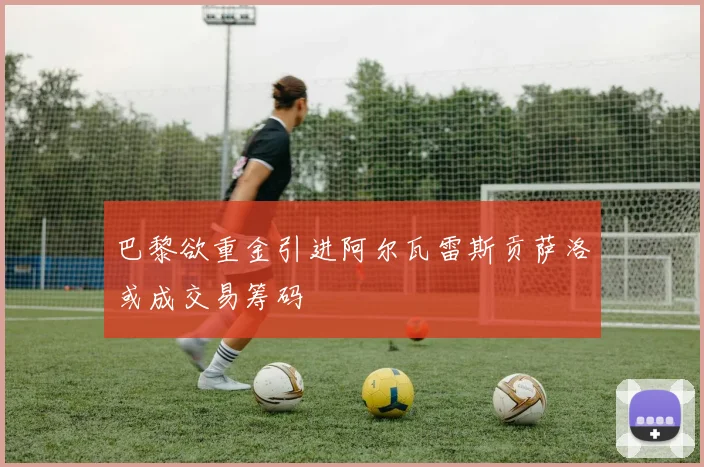 巴黎欲重金引进阿尔瓦雷斯贡萨洛或成交易筹码