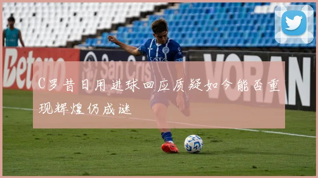 C罗昔日用进球回应质疑如今能否重现辉煌仍成谜