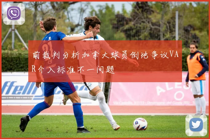 前裁判分析加拿大球员倒地争议VAR介入标准不一问题