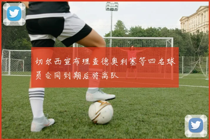 切尔西宣布理查德奥利塞等四名球员合同到期后将离队