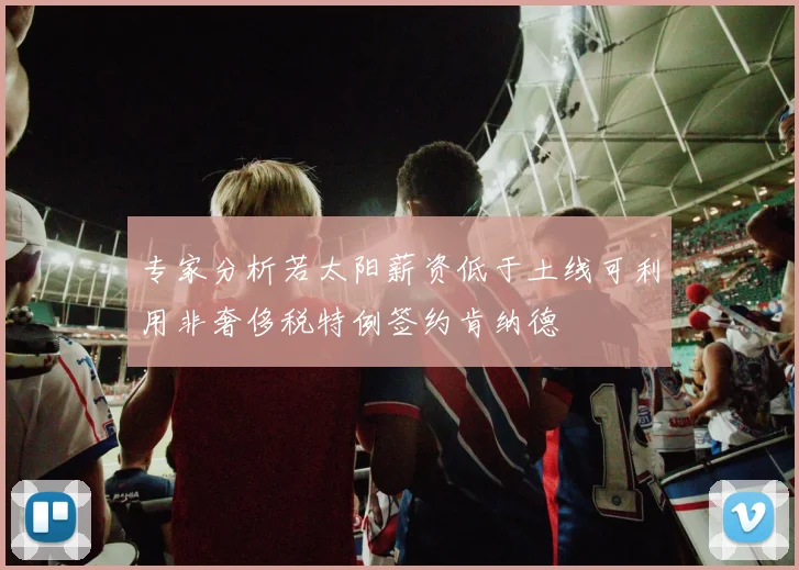 专家分析若太阳薪资低于土线可利用非奢侈税特例签约肯纳德
