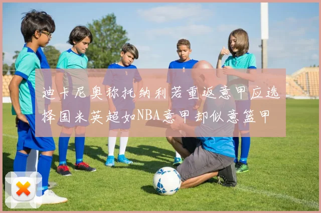 迪卡尼奥称托纳利若重返意甲应选择国米英超如NBA意甲却似意篮甲