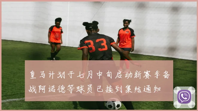 皇马计划于七月中旬启动新赛季备战阿诺德等球员已接到集结通知