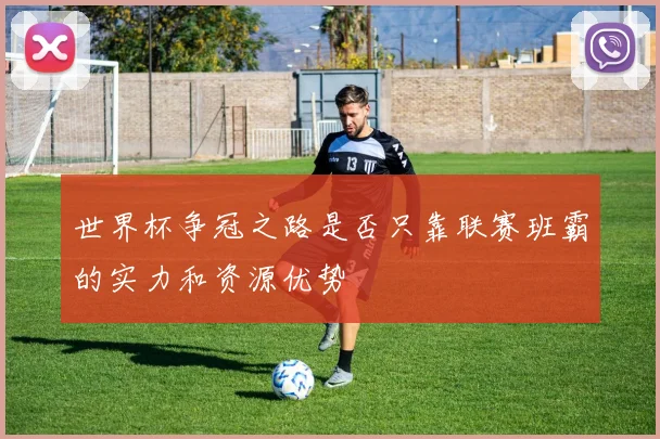 世界杯争冠之路是否只靠联赛班霸的实力和资源优势