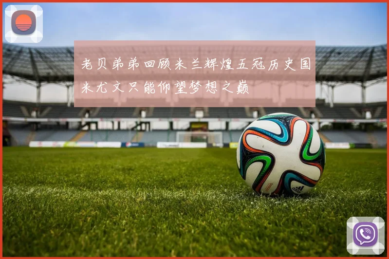 老贝弟弟回顾米兰辉煌五冠历史国米尤文只能仰望梦想之巅