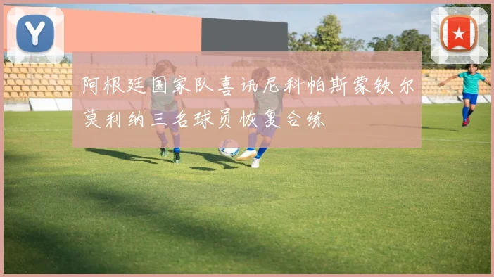 阿根廷国家队喜讯尼科帕斯蒙铁尔莫利纳三名球员恢复合练