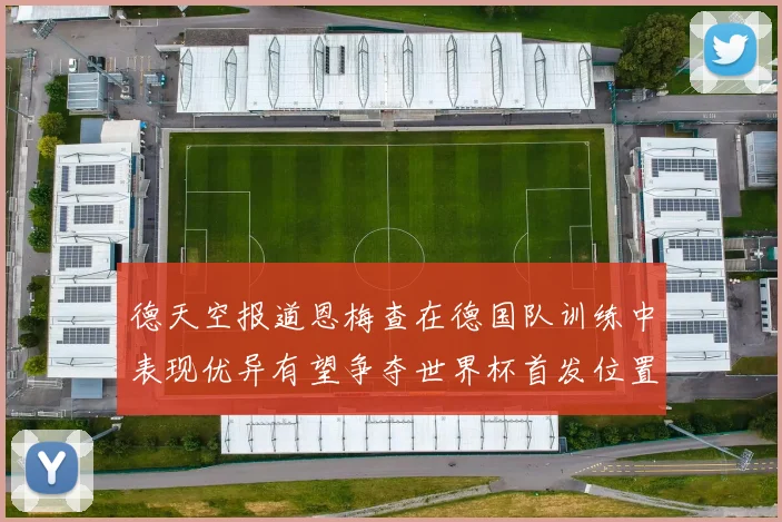 德天空报道恩梅查在德国队训练中表现优异有望争夺世界杯首发位置