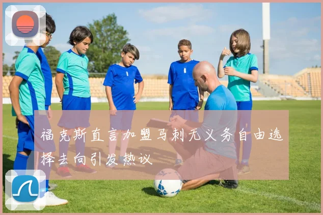 福克斯直言加盟马刺无义务自由选择去向引发热议