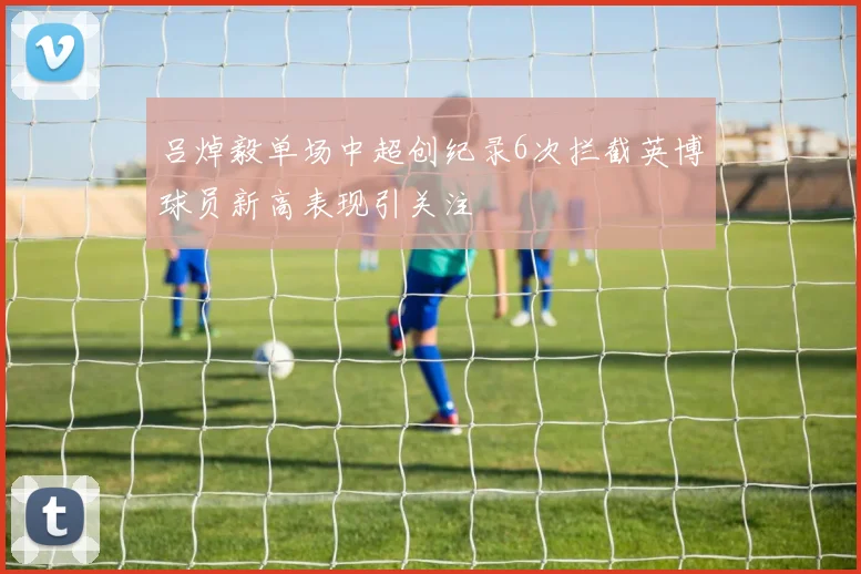 吕焯毅单场中超创纪录6次拦截英博球员新高表现引关注