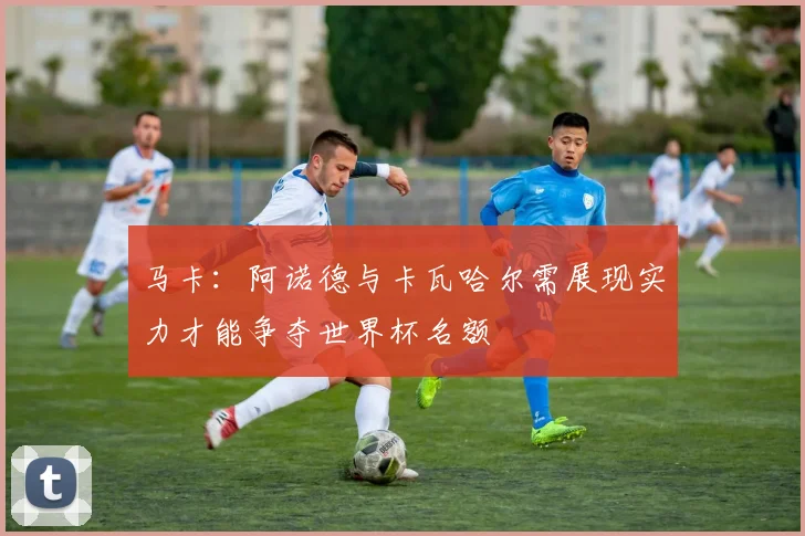 马卡：阿诺德与卡瓦哈尔需展现实力才能争夺世界杯名额