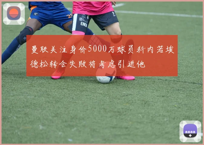 曼联关注身价5000万球员科内若埃德松转会失败将考虑引进他