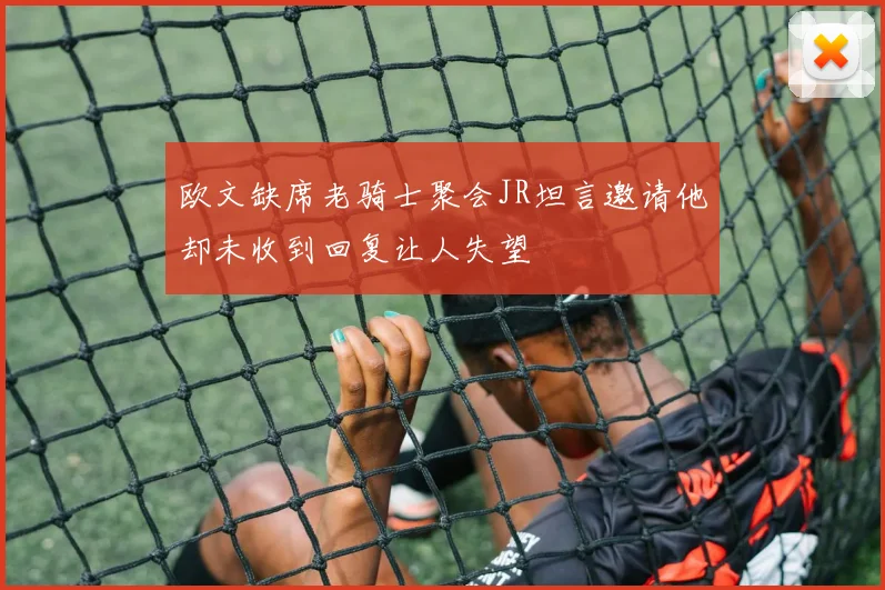 欧文缺席老骑士聚会JR坦言邀请他却未收到回复让人失望