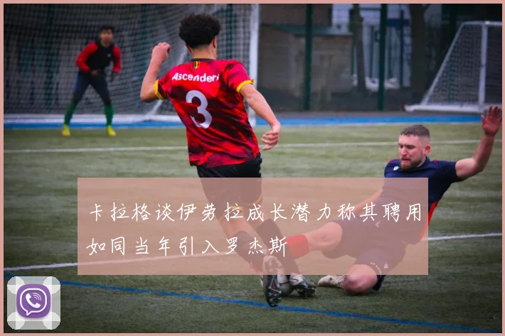 卡拉格谈伊劳拉成长潜力称其聘用如同当年引入罗杰斯