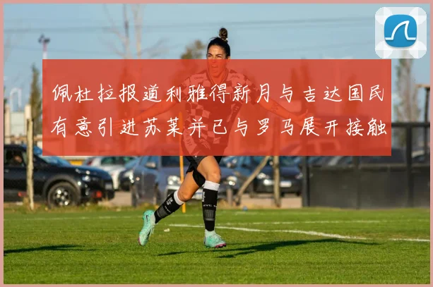 佩杜拉报道利雅得新月与吉达国民有意引进苏莱并已与罗马展开接触