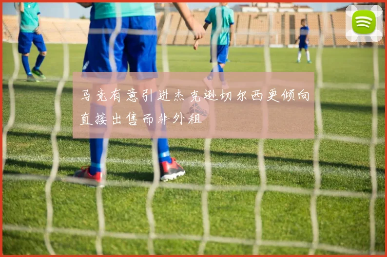 马竞有意引进杰克逊切尔西更倾向直接出售而非外租