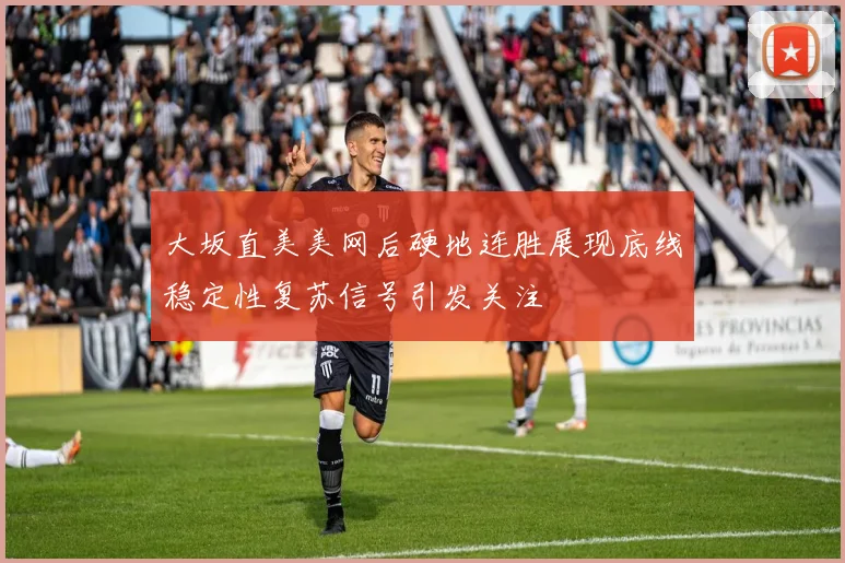 大坂直美美网后硬地连胜展现底线稳定性复苏信号引发关注