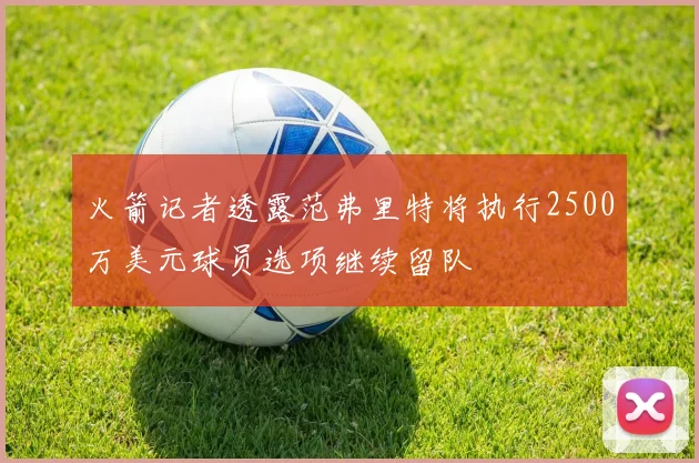 火箭记者透露范弗里特将执行2500万美元球员选项继续留队